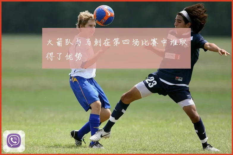 火箭队与马刺在第四场比赛中谁取得了优势