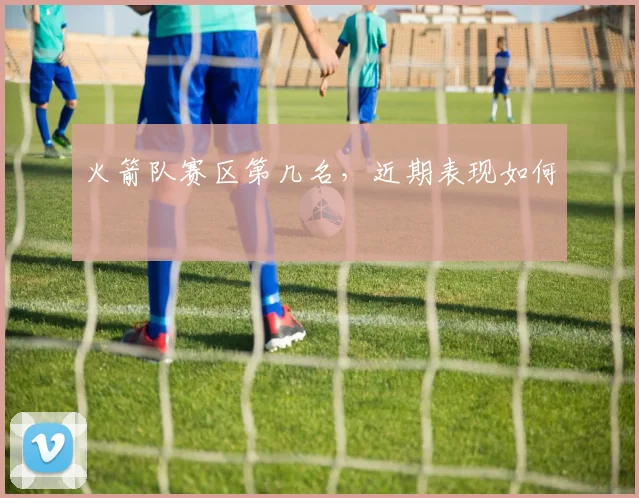 火箭队赛区第几名，近期表现如何