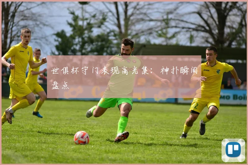 世俱杯守门表现高光集：神扑瞬间盘点