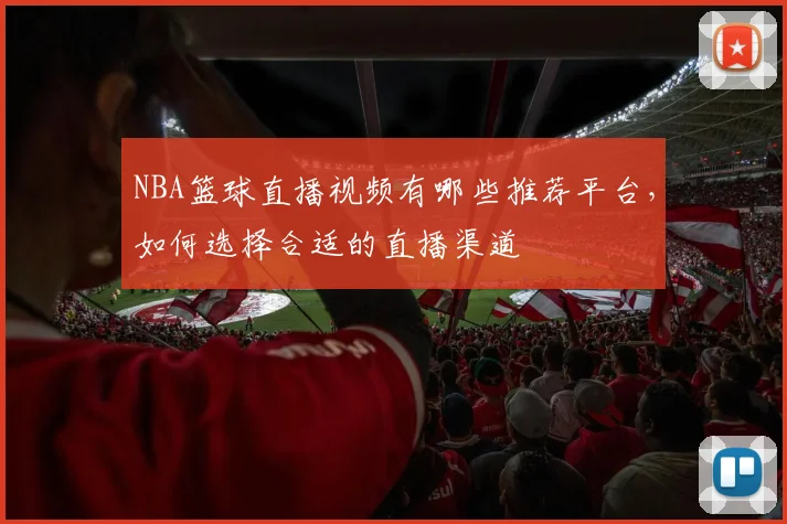 NBA篮球直播视频有哪些推荐平台，如何选择合适的直播渠道