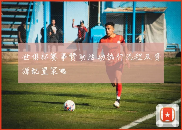 世俱杯赛事赞助活动执行流程及资源配置策略
