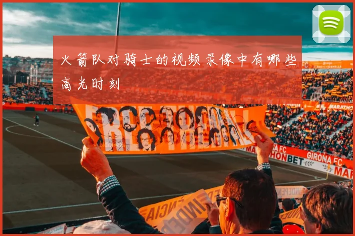 火箭队对骑士的视频录像中有哪些高光时刻