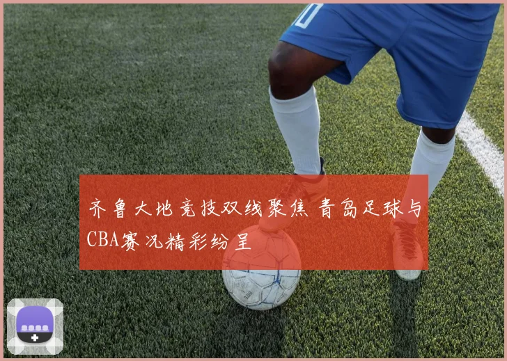 齐鲁大地竞技双线聚焦 青岛足球与CBA赛况精彩纷呈