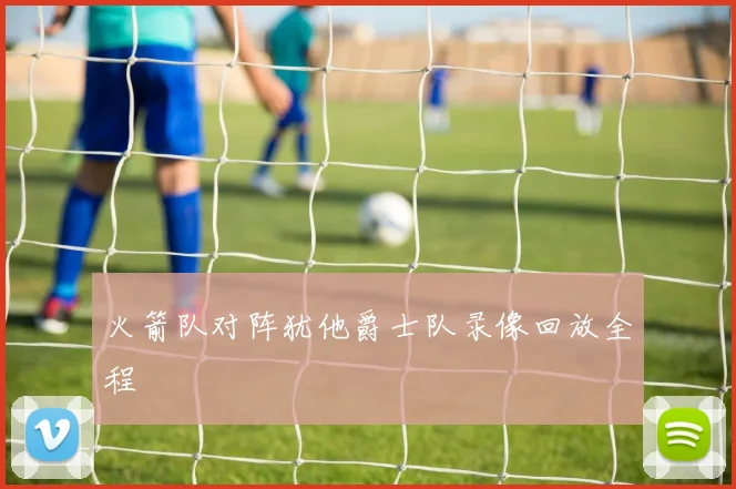 火箭队对阵犹他爵士队录像回放全程