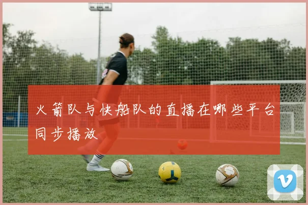 火箭队与快船队的直播在哪些平台同步播放