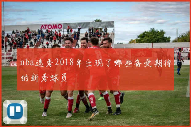nba选秀2018年出现了哪些备受期待的新秀球员