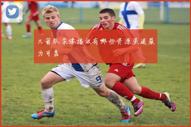火箭队录像播放有哪些资源渠道最为可靠