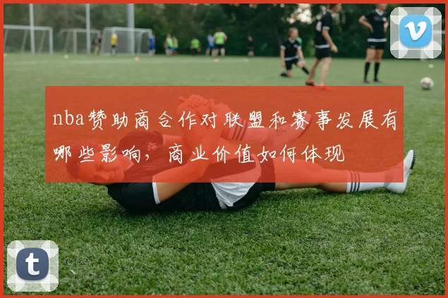 nba赞助商合作对联盟和赛事发展有哪些影响，商业价值如何体现