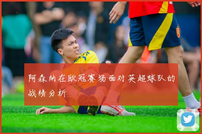 阿森纳在欧冠赛场面对英超球队的战绩分析