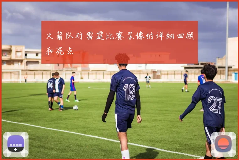 火箭队对雷霆比赛录像的详细回顾和亮点