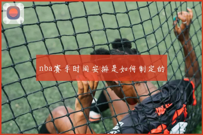 nba赛季时间安排是如何制定的