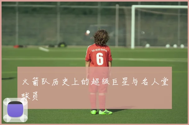 火箭队历史上的超级巨星与名人堂球员